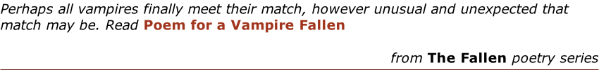 Perhaps all vampires finally meet their match, however unusual and unexpected that match may be. Read Poem for a Vampire Fallen  from The Fallen poetry series