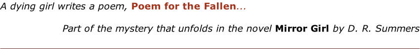 A dying girl writes a poem, Poem for the Fallen...  Part of the mystery that unfolds in the novel Mirror Girl by D. R. Summers